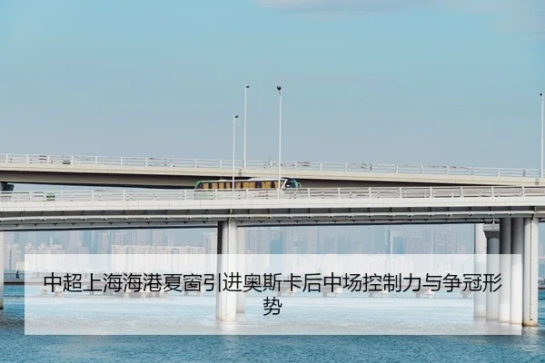 中超上海海港夏窗引进奥斯卡后中场控制力与争冠形势